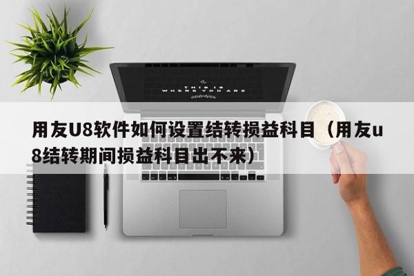 用友U8软件如何设置结转损益科目(用友u8结转期间损益科目出不来) 用友U8软件如何设置结转损益科目(用友u8结转期间损益科目出不来)