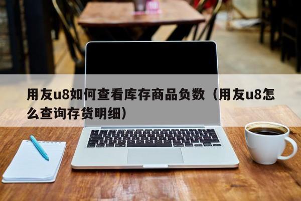 用友u8如何查看库存商品负数(用友u8怎么查询存货明细) 用友u8如何查看库存商品负数(用友u8怎么查询存货明细)